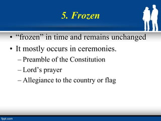 5. Frozen
• “frozen” in time and remains unchanged
• It mostly occurs in ceremonies.
– Preamble of the Constitution
– Lord’s prayer
– Allegiance to the country or flag
 