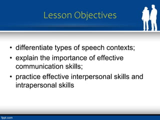 Lesson Objectives
• differentiate types of speech contexts;
• explain the importance of effective
communication skills;
• practice effective interpersonal skills and
intrapersonal skills
 