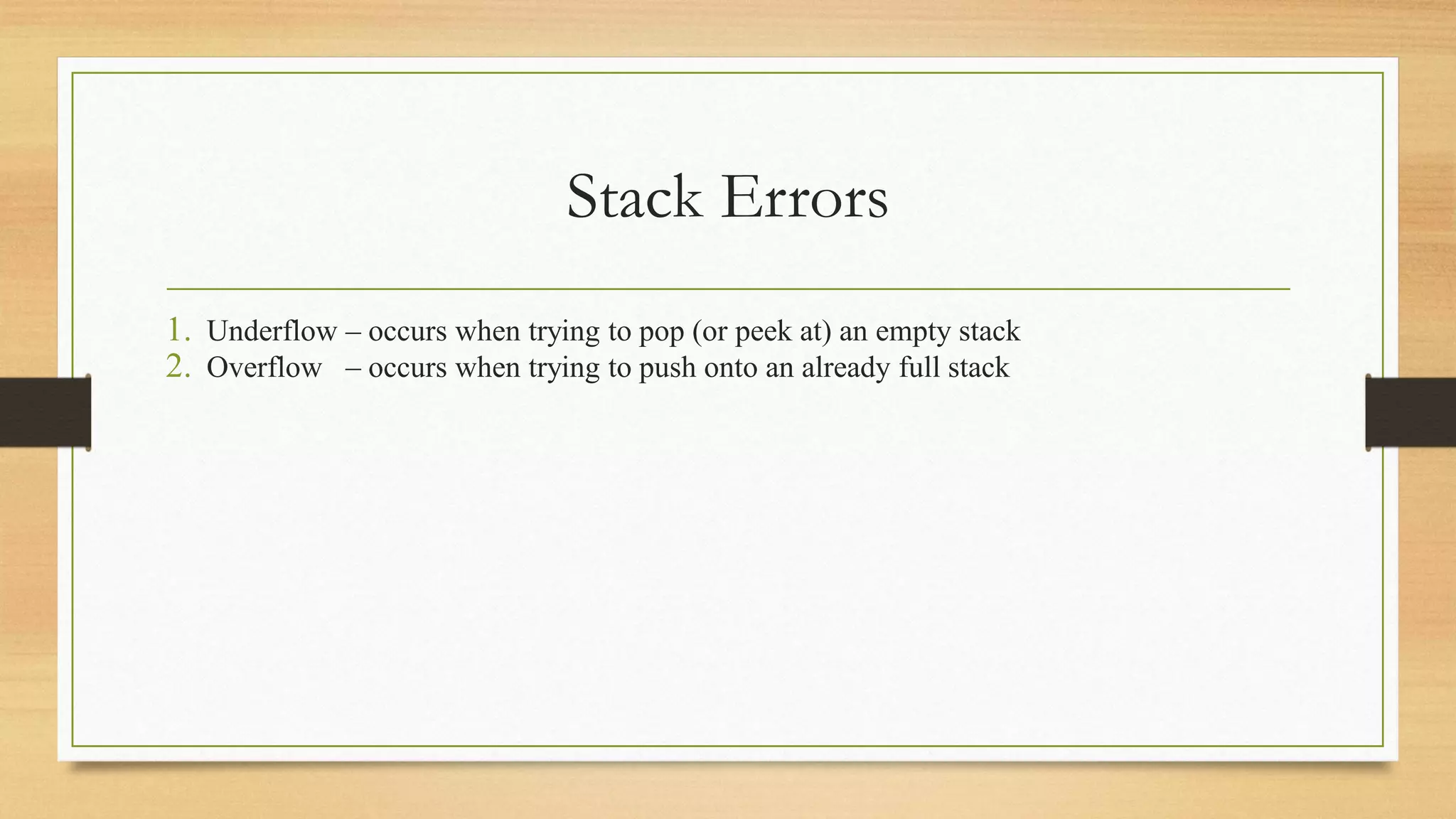 Stack Errors
1. Underflow – occurs when trying to pop (or peek at) an empty stack
2. Overflow – occurs when trying to push onto an already full stack
 