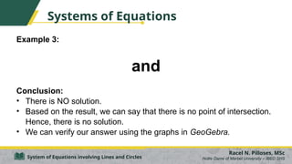 Systems of Equations
Example 3:
and
Conclusion:
• There is NO solution.
• Based on the result, we can say that there is no point of intersection.
Hence, there is no solution.
• We can verify our answer using the graphs in GeoGebra.
Racel N. Pilloses, MSc
Notre Dame of Marbel University – IBED SHS
System of Equations involving Lines and Circles
 