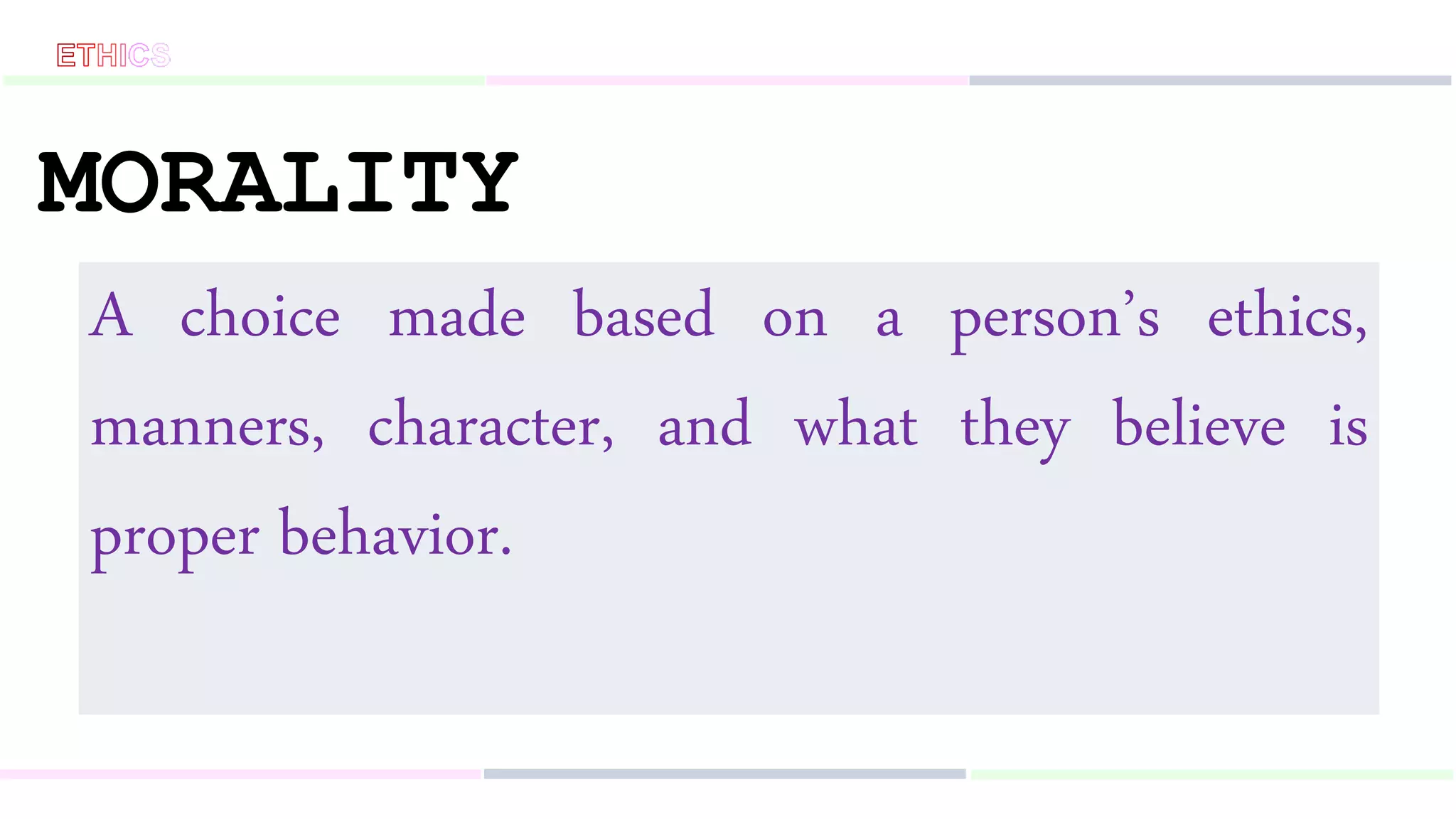 MORALITY
A choice made based on a person’s ethics,
manners, character, and what they believe is
proper behavior.
 