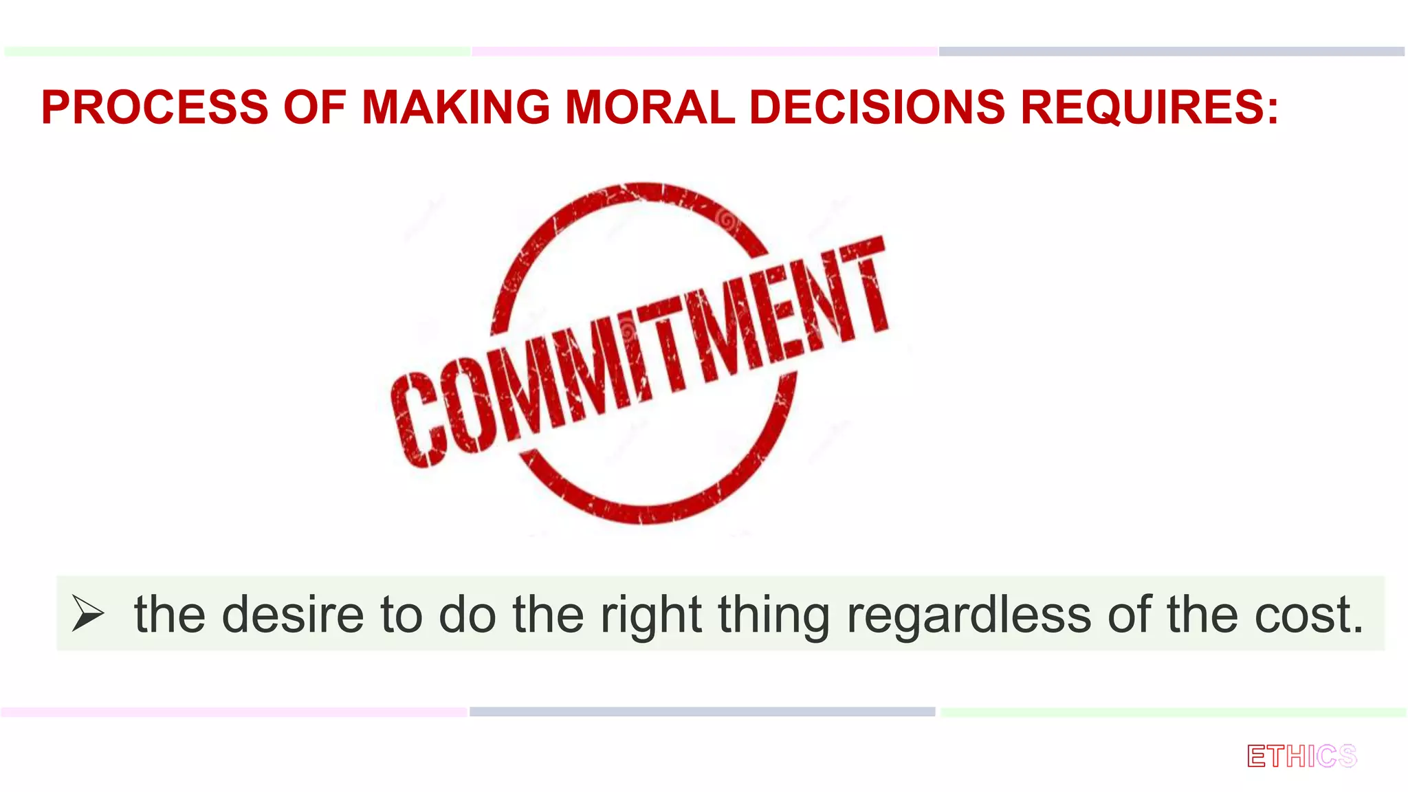 PROCESS OF MAKING MORAL DECISIONS REQUIRES:
 the desire to do the right thing regardless of the cost.
 
