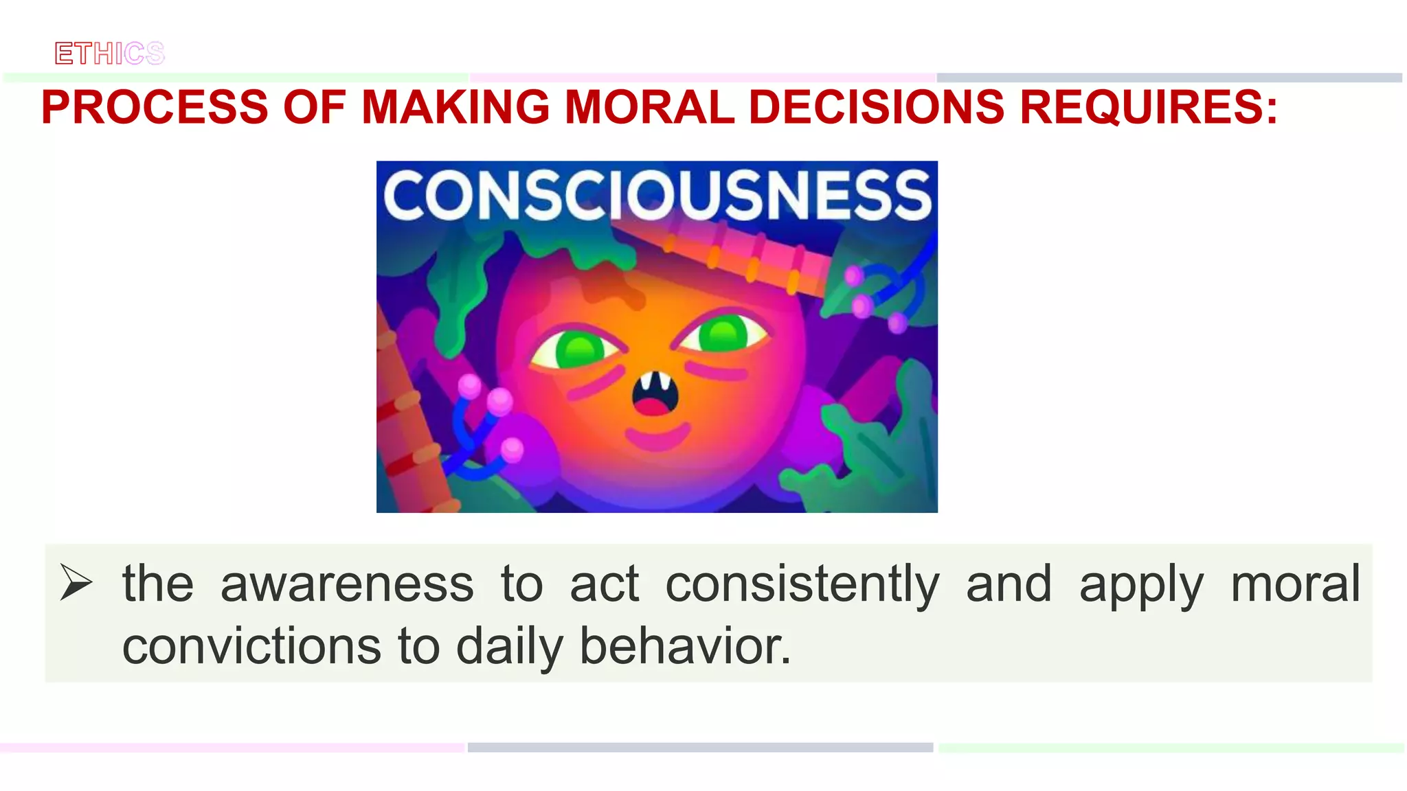  the awareness to act consistently and apply moral
convictions to daily behavior.
PROCESS OF MAKING MORAL DECISIONS REQUIRES:
 