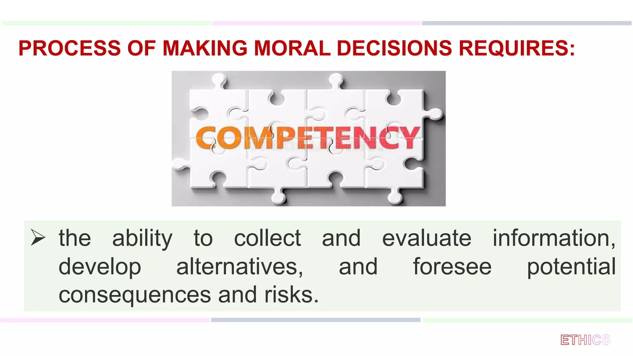  the ability to collect and evaluate information,
develop alternatives, and foresee potential
consequences and risks.
PROCESS OF MAKING MORAL DECISIONS REQUIRES:
 