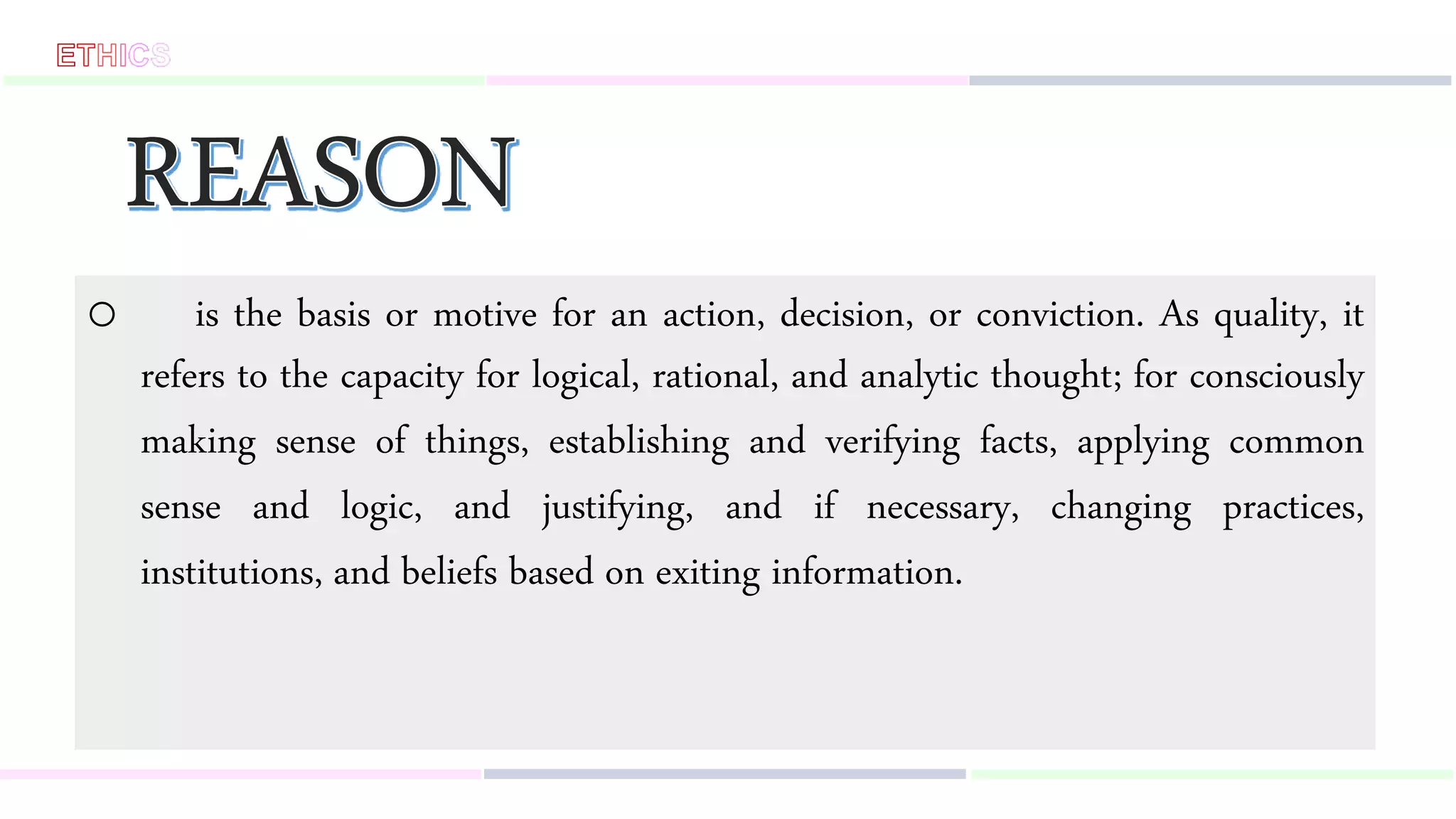 o is the basis or motive for an action, decision, or conviction. As quality, it
refers to the capacity for logical, rational, and analytic thought; for consciously
making sense of things, establishing and verifying facts, applying common
sense and logic, and justifying, and if necessary, changing practices,
institutions, and beliefs based on exiting information.
 