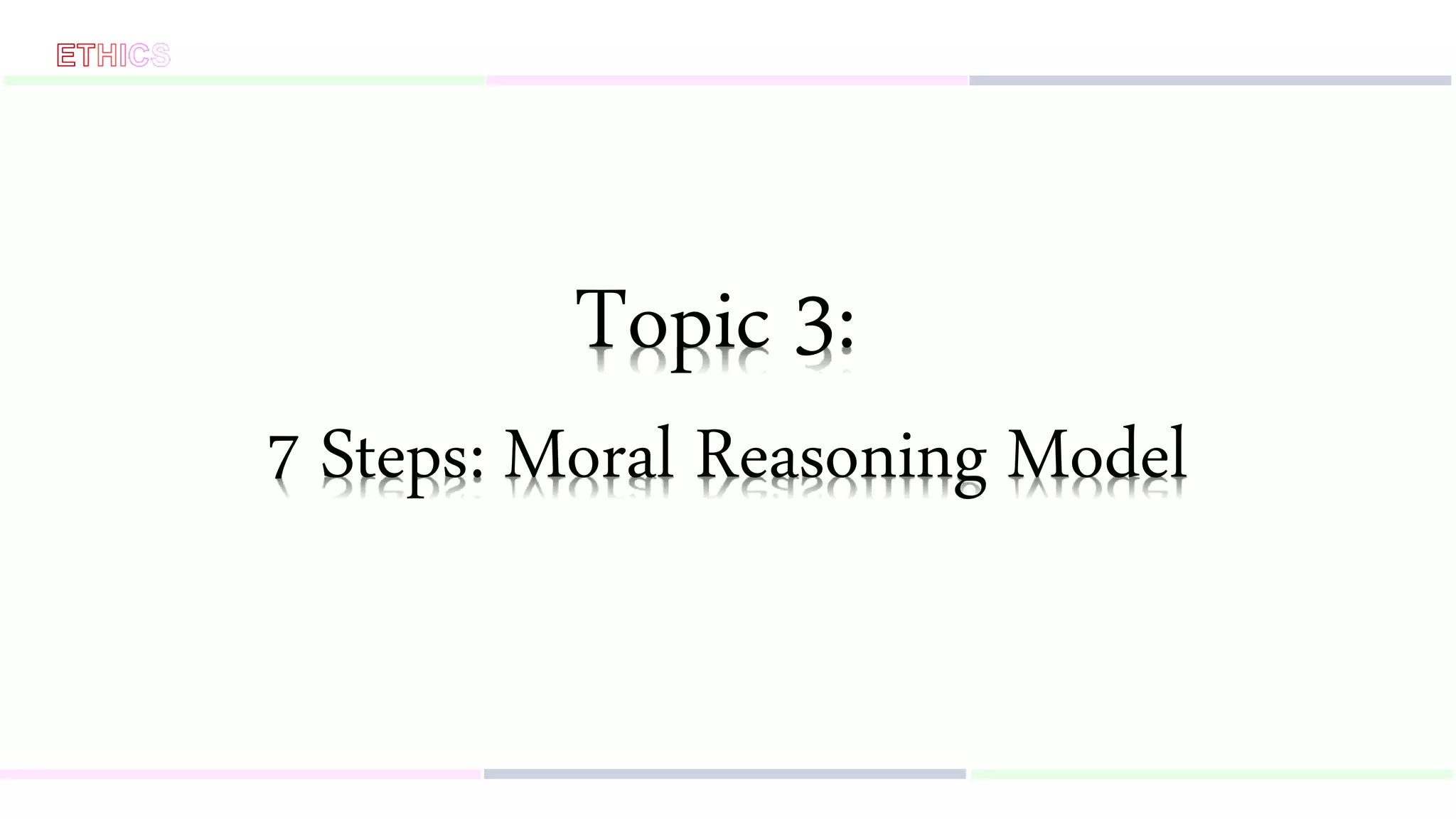 Topic 3:
7 Steps: Moral Reasoning Model
 