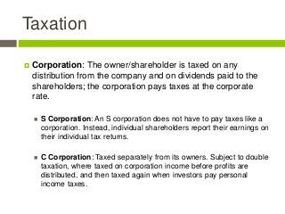 Taxation
 Corporation: The owner/shareholder is taxed on any
distribution from the company and on dividends paid to the
s...