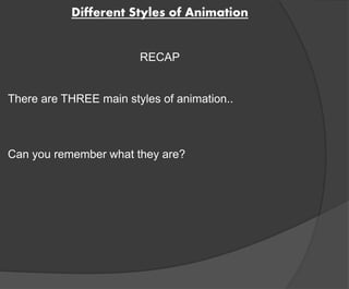 Different Styles of Animation 
RECAP 
There are THREE main styles of animation.. 
Can you remember what they are? 
 