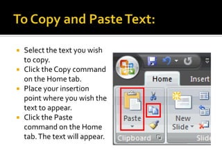 To Drag and Drop Text:Select the text you wish to copy.Click your mouse and drag the text to the location you wish it to appear. The cursor will have a text box beneath it to indicate that you are moving text.Release the mouse button and the text will appear.