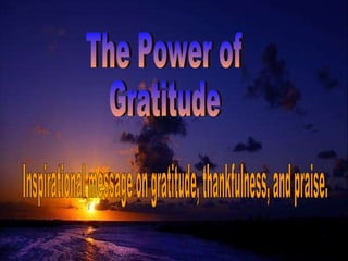 The Power of Gratitude Inspirational message on gratitude, thankfulness, and praise.  