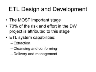 ETL Design and Development
• The MOST important stage
• 70% of the risk and effort in the DW
project is attributed to this stage
• ETL system capabilities:
– Extraction
– Cleansing and conforming
– Delivery and management
 