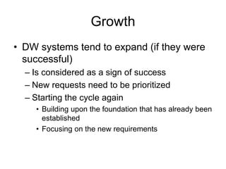 Growth
• DW systems tend to expand (if they were
successful)
– Is considered as a sign of success
– New requests need to be prioritized
– Starting the cycle again
• Building upon the foundation that has already been
established
• Focusing on the new requirements
 