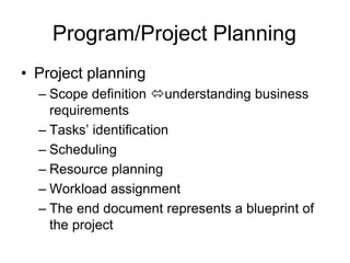 Program/Project Planning
• Project planning
– Scope definition understanding business
requirements
– Tasks’ identification
– Scheduling
– Resource planning
– Workload assignment
– The end document represents a blueprint of
the project
 