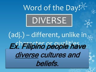 Word of the Day!
DIVERSE
(adj.) – different, unlike in
character or qualitiesEx. Filipino people have
diverse cultures and
beliefs.
 