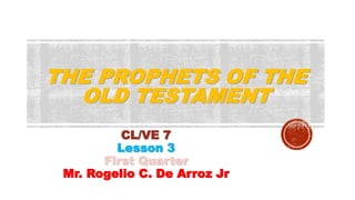 THE PROPHETS OF THE
OLD TESTAMENT
CL/VE 7
Lesson 3
First Quarter
Mr. Rogelio C. De Arroz Jr
 