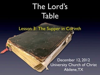 The Lord’s
        Table
Lesson 3: The Supper in Corinth




                   December 12, 2012
               University Church of Christ
                       Abilene, TX
 
