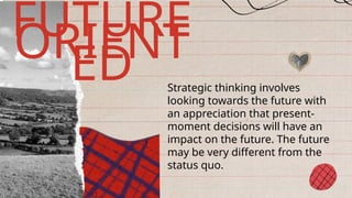 Strategic thinking involves
looking towards the future with
an appreciation that present-
moment decisions will have an
impact on the future. The future
may be very different from the
status quo.
FUTURE
ORIENT
ED
 