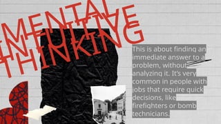 MENTAL
INTUITIVE
THINKING
This is about finding an
immediate answer to a
problem, without
analyzing it. It’s very
common in people with
jobs that require quick
decisions, like
firefighters or bomb
technicians.
 
