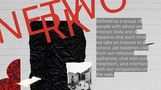 NETWO
RKDefined as a group of
people with whom we
interact daily and it
happens that each time
we take an interest in a
school, get together, visit
from our religious
gathering, chat with our
neighbors, and interface
with our companions on
the web.
 