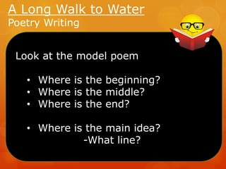 A Long Walk to Water
Poetry Writing

Look at the model poem
• Where is the beginning?
• Where is the middle?
• Where is the end?

• Where is the main idea?
-What line?

 
