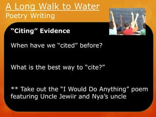 A Long Walk to Water
Poetry Writing

“Citing” Evidence
When have we “cited” before?
What is the best way to “cite?”

** Take out the “I Would Do Anything” poem
featuring Uncle Jewiir and Nya’s uncle

 