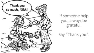 If someone help
you, always be
grateful.
Say “Thank you”.
 