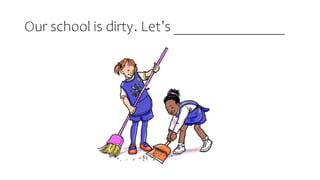 Our school is dirty. Let’s _______________
 