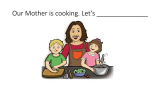 Our Mother is cooking. Let’s ______________
 