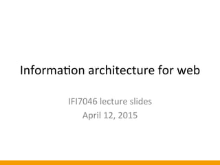 Informa(on	
  architecture	
  for	
  web	
  
IFI7046	
  lecture	
  slides	
  
April	
  12,	
  2015	
  
 