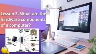 Lesson 3. What are the
hardware components
of a computer?
 