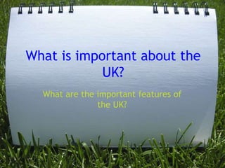 What is important about the UK? What are the important features of the UK? 
