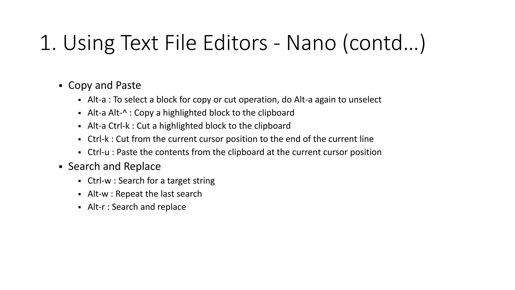 1. Using Text File Editors - Nano (contd…)  Copy and Paste  Alt-a : To select a block for copy or cut operation, do Alt-a again to unselect  Alt-a Alt-^ : Copy a highlighted block to the clipboard  Alt-a Ctrl-k : Cut a highlighted block to the clipboard  Ctrl-k : Cut from the current cursor position to the end of the current line  Ctrl-u : Paste the contents from the clipboard at the current cursor position  Search and Replace  Ctrl-w : Search for a target string  Alt-w : Repeat the last search  Alt-r : Search and replace 