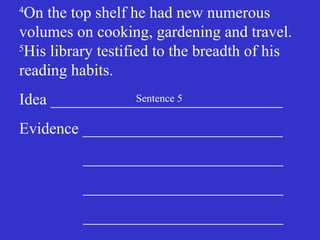 4
On the top shelf he had new numerous
volumes on cooking, gardening and travel.
5
His library testified to the breadth of his
reading habits.
Idea _____________________________
Evidence _________________________
_________________________
_________________________
_________________________
Sentence 5
 