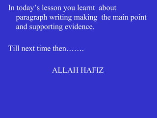 In today’s lesson you learnt about
paragraph writing making the main point
and supporting evidence.
Till next time then…….
ALLAH HAFIZ
 