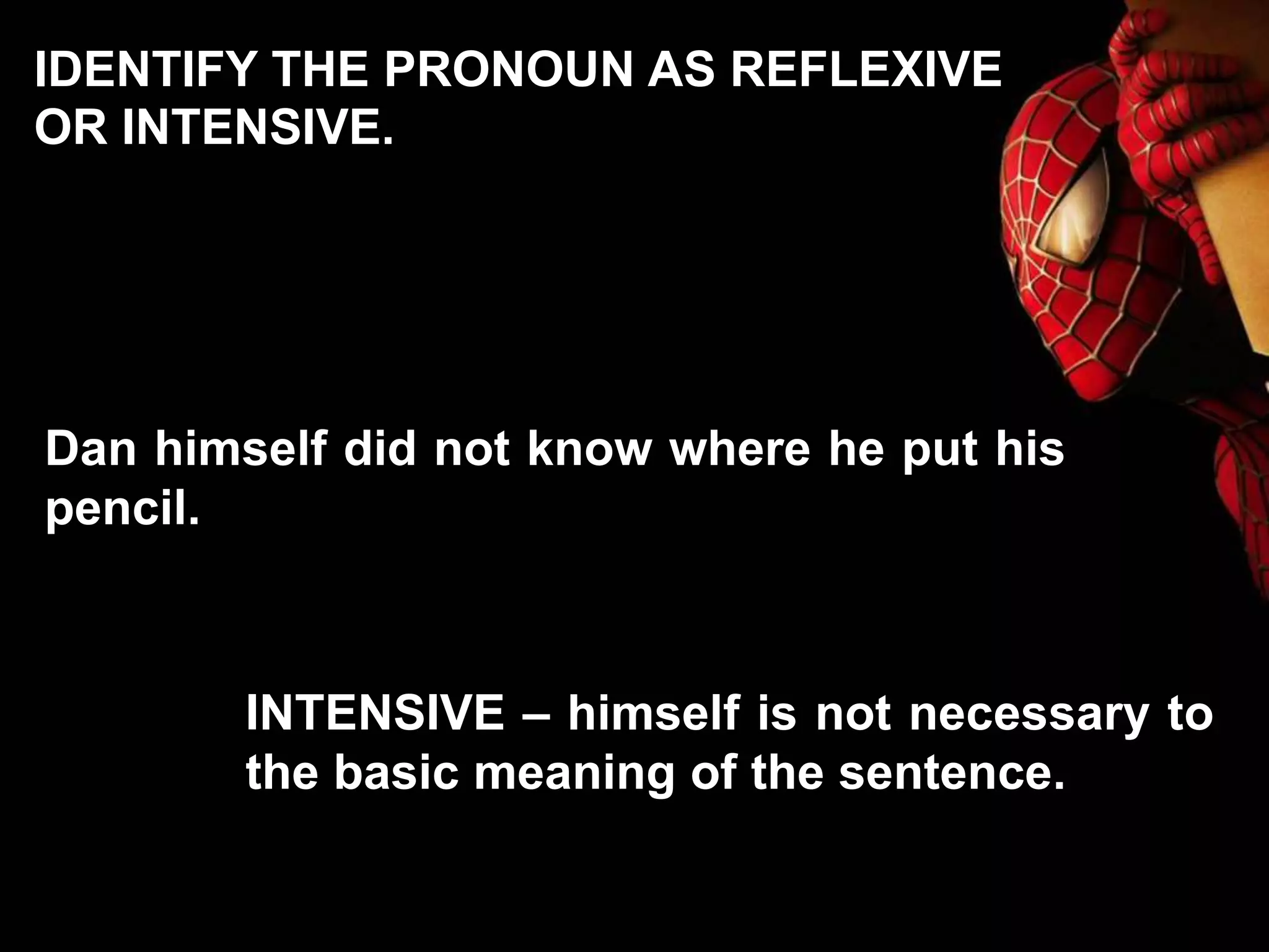 Dan himself did not know where he put his
pencil.
INTENSIVE – himself is not necessary to
the basic meaning of the sentence.
IDENTIFY THE PRONOUN AS REFLEXIVE
OR INTENSIVE.
 