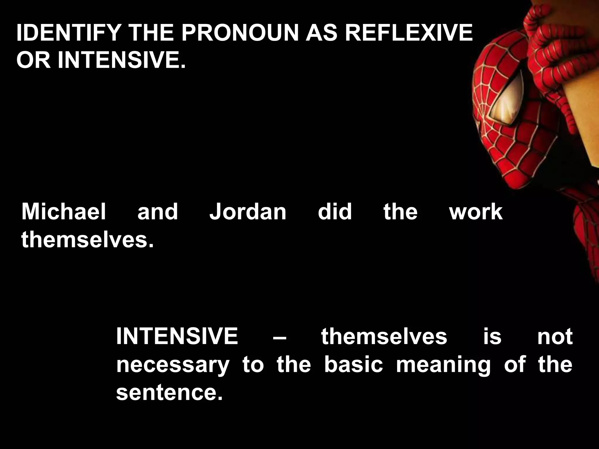 Michael and Jordan did the work
themselves.
INTENSIVE – themselves is not
necessary to the basic meaning of the
sentence.
IDENTIFY THE PRONOUN AS REFLEXIVE
OR INTENSIVE.
 