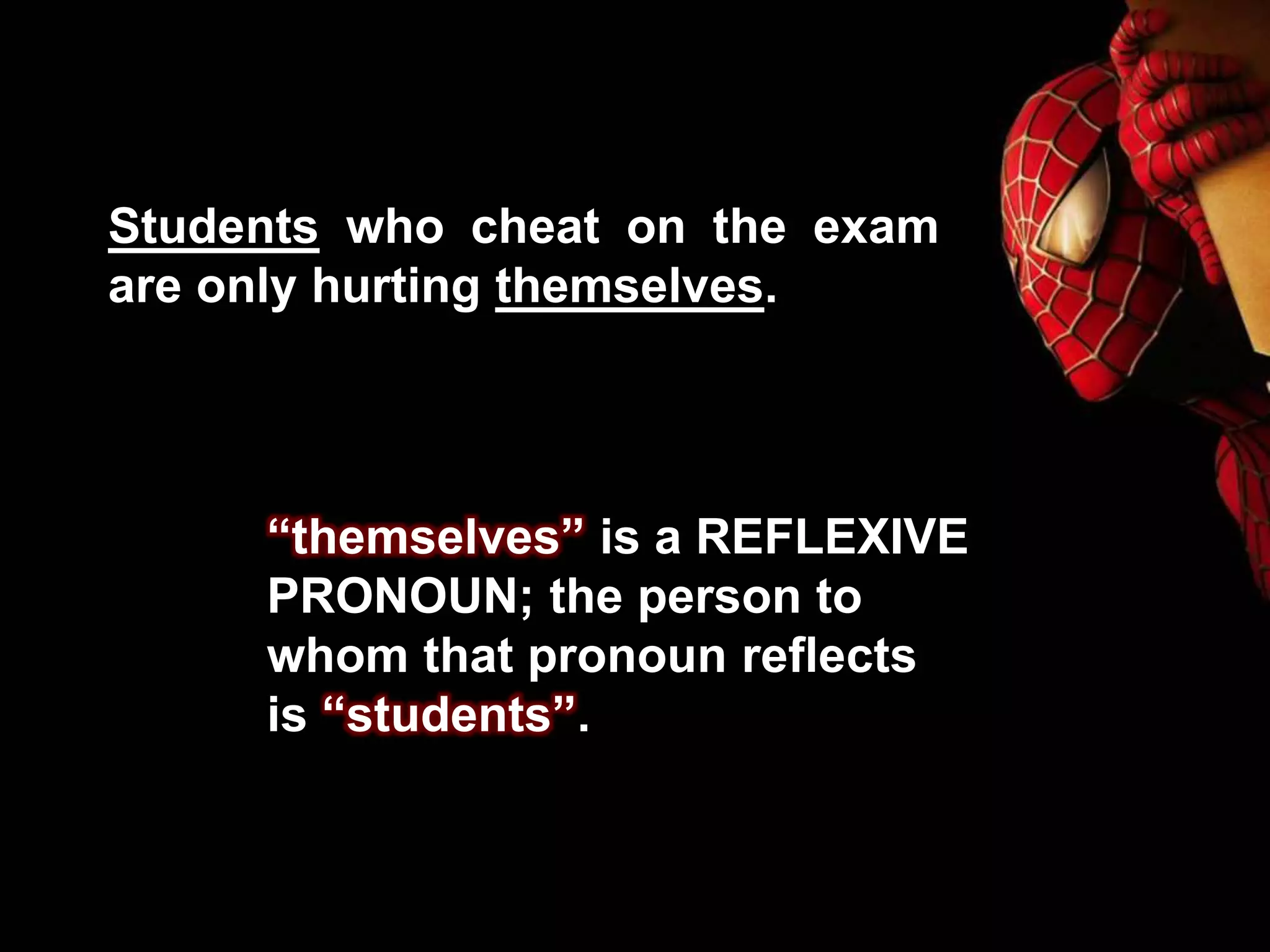 Students who cheat on the exam
are only hurting themselves.
“themselves” is a REFLEXIVE
PRONOUN; the person to
whom that pronoun reflects
is “students”.
 