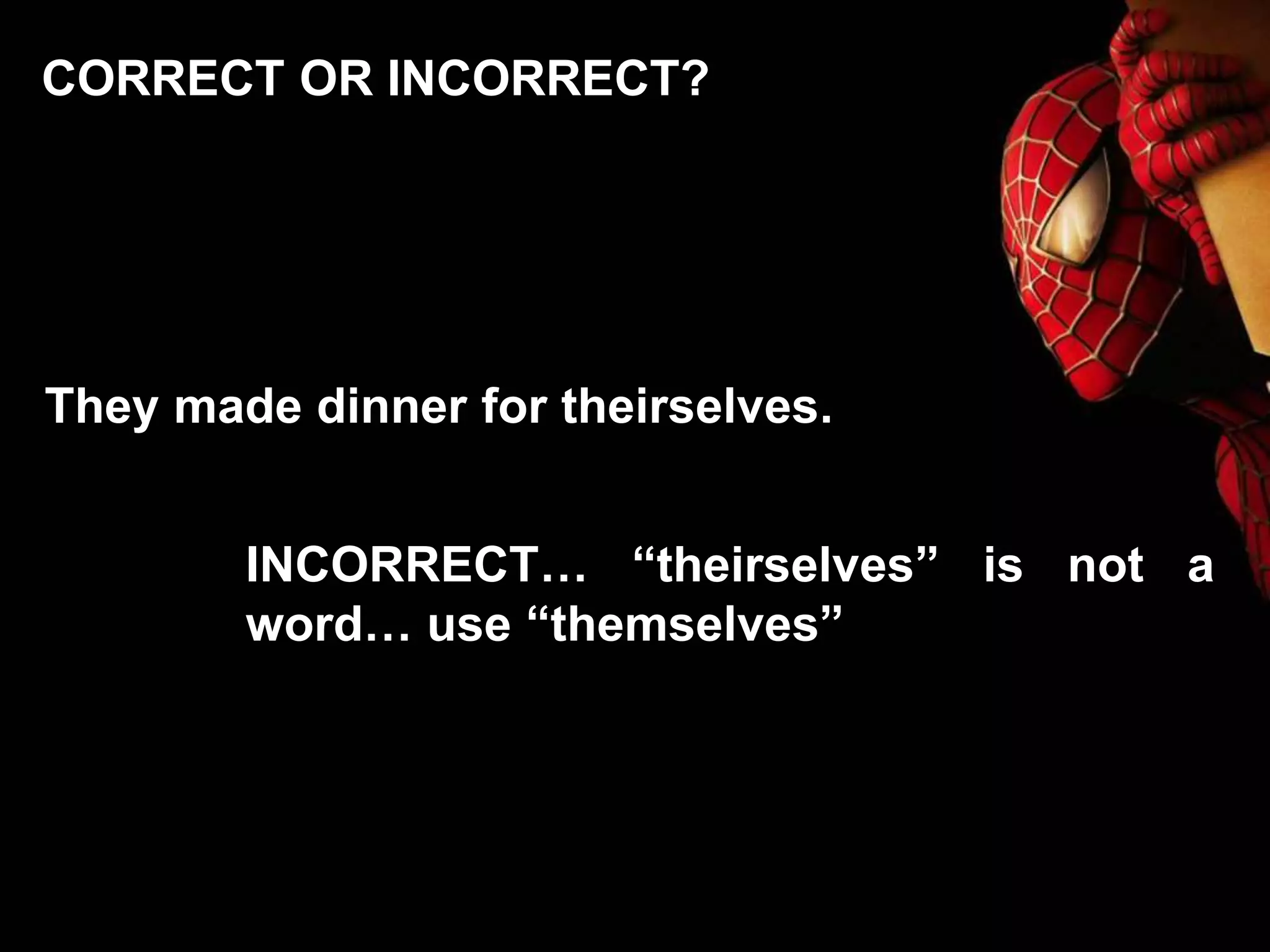 They made dinner for theirselves.
INCORRECT… “theirselves” is not a
word… use “themselves”
CORRECT OR INCORRECT?
 