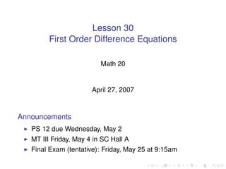 Lesson 30
         First Order Difference Equations

                          Math 20


                       April 27, 2007


Announcements
   PS 12 due Wednesday, May 2
   MT III Friday, May 4 in SC Hall A
   Final Exam (tentative): Friday, May 25 at 9:15am