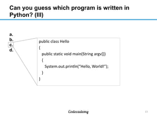 Can you guess which program is written in
Python? (III)

a.
b.
c.
d.

public class Hello
{
public static void main(String argv[])
{
System.out.println(“Hello, World!”);
}
}

13

 