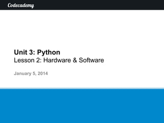 Unit 3: Python
Lesson 2: Hardware & Software
January 5, 2014

 