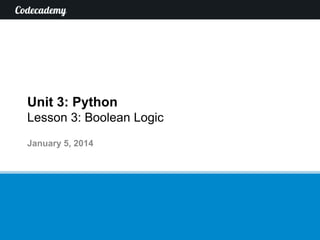 Unit 3: Python
Lesson 3: Boolean Logic
January 5, 2014

 