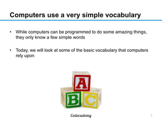 Computers use a very simple vocabulary
• While computers can be programmed to do some amazing things,
they only know a few...