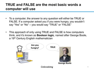 TRUE and FALSE are the most basic words a
computer will use
• To a computer, the answer to any question will either be TRU...