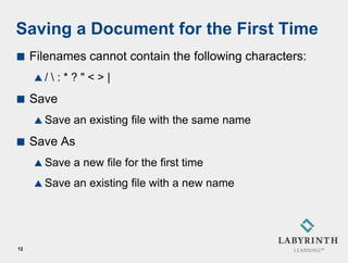 Saving a Document for the First Time
    Filenames cannot contain the following characters:
     /   :*?"<>|
    Save
      Save   an existing file with the same name
    Save As
      Save   a new file for the first time
      Save   an existing file with a new name




12
 