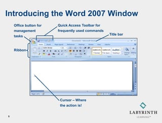 Introducing the Word 2007 Window
    Office button for   Quick Access Toolbar for
    management          frequently used commands
    tasks                                          Title bar



    Ribbon




                         Cursor – Where
                         the action is!

5
 