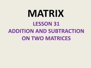MATRIX
        LESSON 31
ADDITION AND SUBTRACTION
    ON TWO MATRICES
 