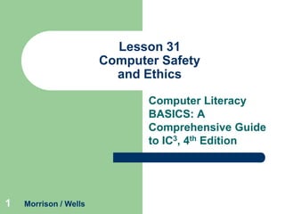 Lesson 31
Computer Safety
and Ethics
Computer Literacy
BASICS: A
Comprehensive Guide
to IC3, 4th Edition

1

Morrison / Wells

 
