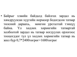 • Байрыг хэвийн байдалд байлгах зардал нь
хямдруулсан хүүгийн нормоор бодогдсон татвар
төлсний дараахь, мөнгөн урсгалтай тэнцүү
байна. Үл хөдлөх хөрөнгийн татвартай
холбоотой зардал нь татвар ногдуулах орлогоос
тооцогддог тул үл хөдлөх хөрөнгийн татвар нь
жил бүр 0,7*2400төгрөг=1680төгрөг
 