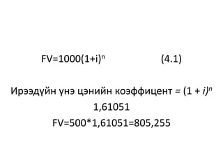 FV=1000(1+i)n (4.1)
Ирээдүйн үнэ цэнийн коэффицент = (1 + i)n
1,61051
FV=500*1,61051=805,255
 